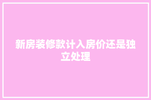 新房装修款计入房价还是独立处理