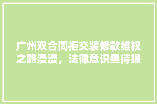 广州双合同拒交装修款维权之路漫漫，法律意识亟待提高