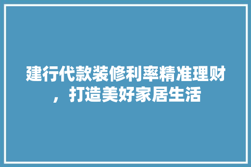 建行代款装修利率精准理财，打造美好家居生活
