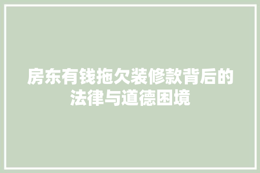房东有钱拖欠装修款背后的法律与道德困境