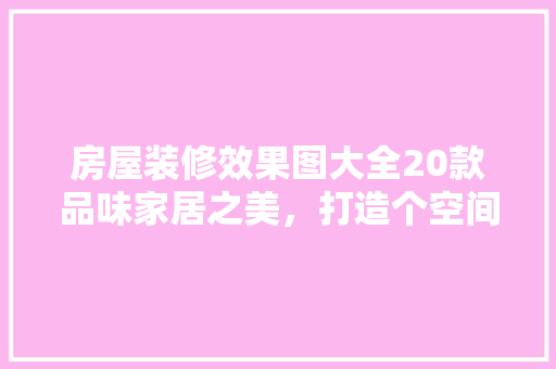 房屋装修效果图大全20款品味家居之美，打造个空间