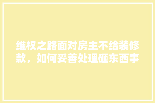 维权之路面对房主不给装修款，如何妥善处理砸东西事件