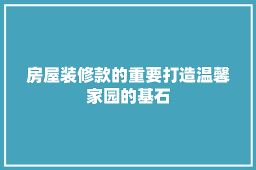 房屋装修款的重要打造温馨家园的基石