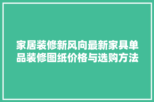 家居装修新风向最新家具单品装修图纸价格与选购方法