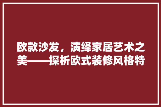 欧款沙发，演绎家居艺术之美——探析欧式装修风格特点