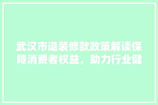 武汉市退装修款政策解读保障消费者权益，助力行业健康发展