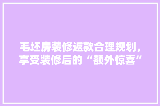 毛坯房装修返款合理规划，享受装修后的“额外惊喜”