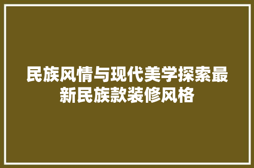 民族风情与现代美学探索最新民族款装修风格