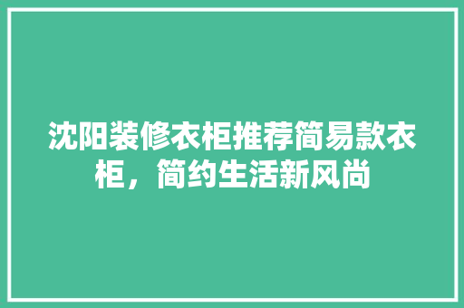 沈阳装修衣柜推荐简易款衣柜，简约生活新风尚