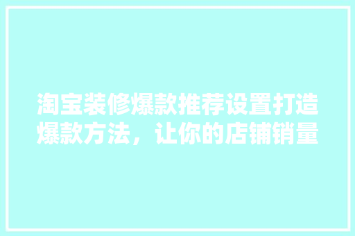 淘宝装修爆款推荐设置打造爆款方法，让你的店铺销量翻倍！