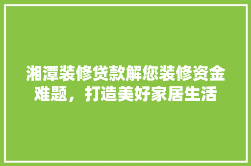 湘潭装修贷款解您装修资金难题，打造美好家居生活