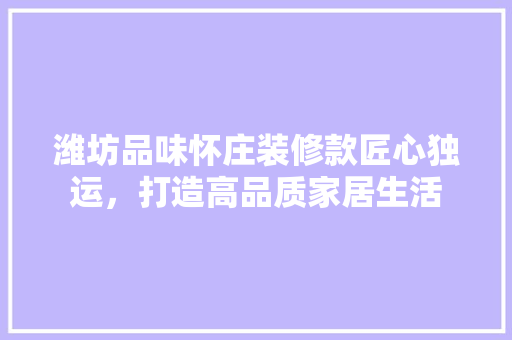 潍坊品味怀庄装修款匠心独运，打造高品质家居生活
