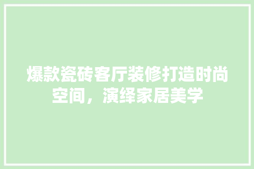 爆款瓷砖客厅装修打造时尚空间，演绎家居美学