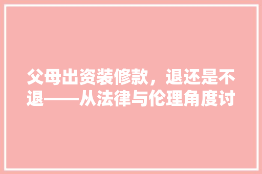 父母出资装修款，退还是不退——从法律与伦理角度讨论  第1张