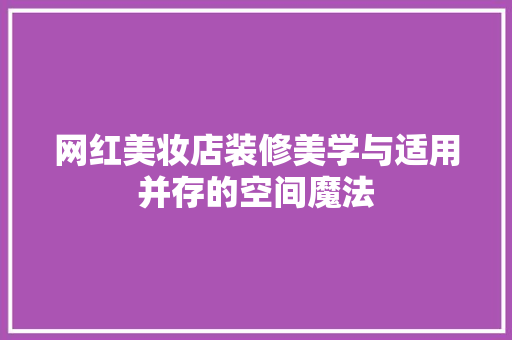 网红美妆店装修美学与适用并存的空间魔法