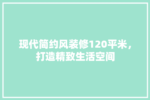 现代简约风装修120平米，打造精致生活空间