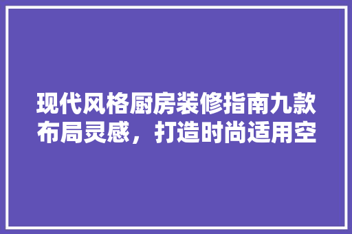 现代风格厨房装修指南九款布局灵感，打造时尚适用空间