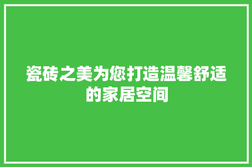 瓷砖之美为您打造温馨舒适的家居空间  第1张