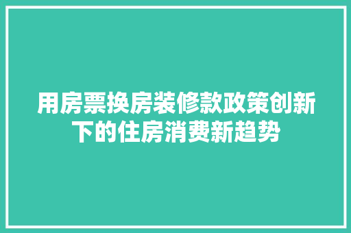 用房票换房装修款政策创新下的住房消费新趋势  第1张
