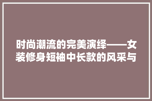 时尚潮流的完美演绎——女装修身短袖中长款的风采与魅力