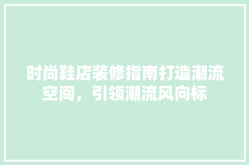 时尚鞋店装修指南打造潮流空间，引领潮流风向标