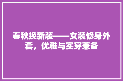 春秋换新装——女装修身外套，优雅与实穿兼备