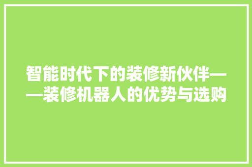 智能时代下的装修新伙伴——装修机器人的优势与选购指南