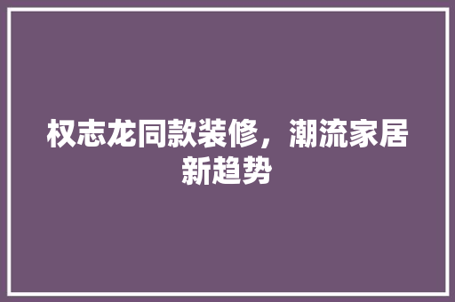 权志龙同款装修，潮流家居新趋势