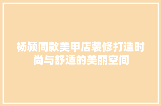 杨颍同款美甲店装修打造时尚与舒适的美丽空间