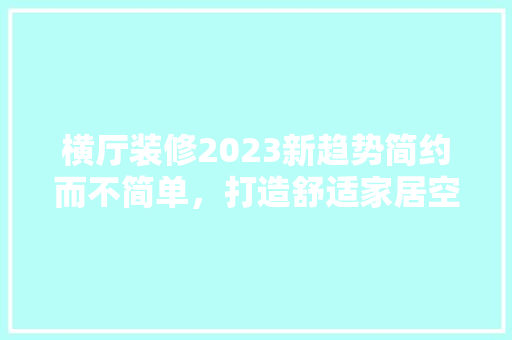 横厅装修2023新趋势简约而不简单，打造舒适家居空间