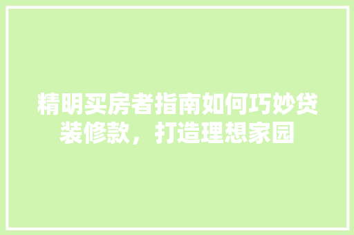 精明买房者指南如何巧妙贷装修款，打造理想家园