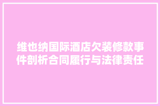 维也纳国际酒店欠装修款事件剖析合同履行与法律责任的边界