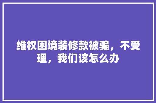 维权困境装修款被骗，不受理，我们该怎么办