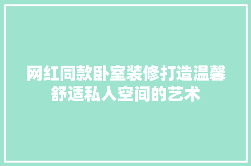 网红同款卧室装修打造温馨舒适私人空间的艺术