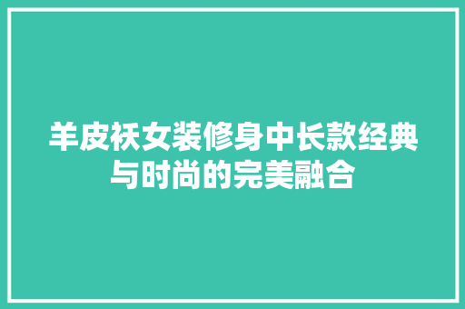 羊皮袄女装修身中长款经典与时尚的完美融合