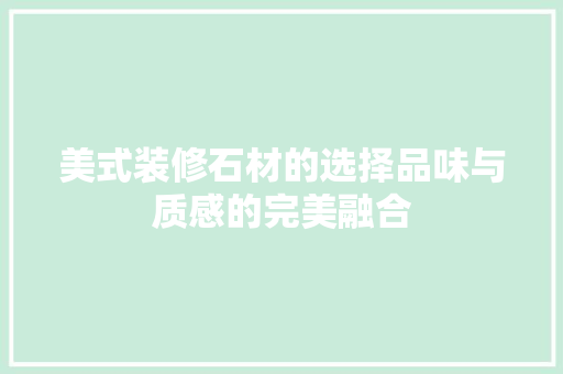 美式装修石材的选择品味与质感的完美融合