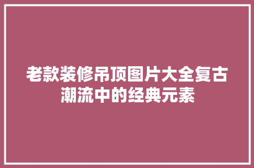老款装修吊顶图片大全复古潮流中的经典元素