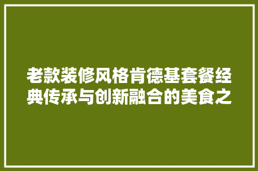 老款装修风格肯德基套餐经典传承与创新融合的美食之旅