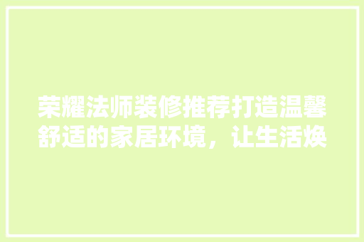 荣耀法师装修推荐打造温馨舒适的家居环境，让生活焕发光彩  第1张
