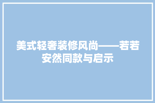 美式轻奢装修风尚——若若安然同款与启示