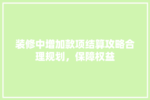 装修中增加款项结算攻略合理规划，保障权益