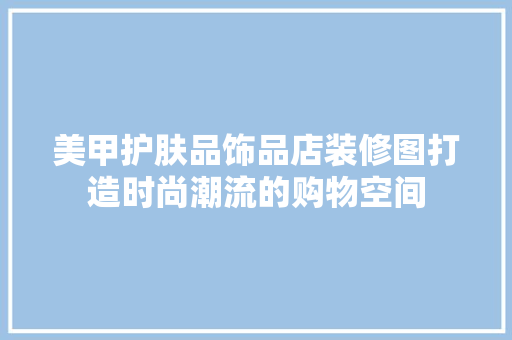 美甲护肤品饰品店装修图打造时尚潮流的购物空间