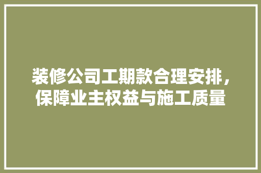 装修公司工期款合理安排，保障业主权益与施工质量