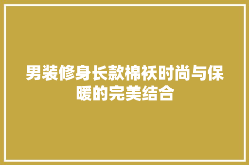 男装修身长款棉袄时尚与保暖的完美结合