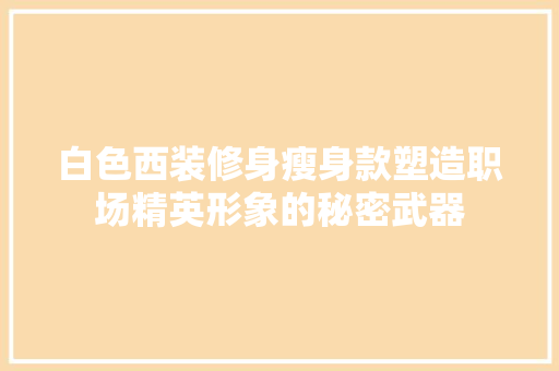 白色西装修身瘦身款塑造职场精英形象的秘密武器