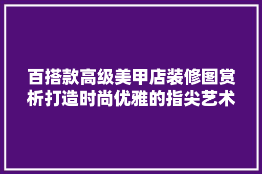 百搭款高级美甲店装修图赏析打造时尚优雅的指尖艺术空间