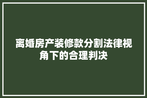 离婚房产装修款分割法律视角下的合理判决