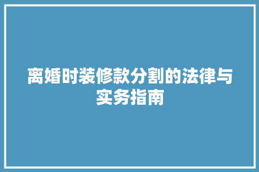 离婚时装修款分割的法律与实务指南
