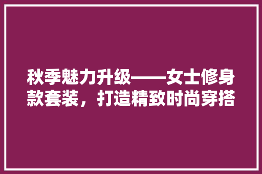 秋季魅力升级——女士修身款套装，打造精致时尚穿搭