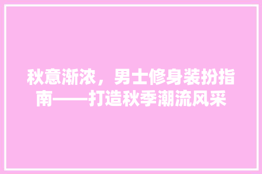 秋意渐浓，男士修身装扮指南——打造秋季潮流风采